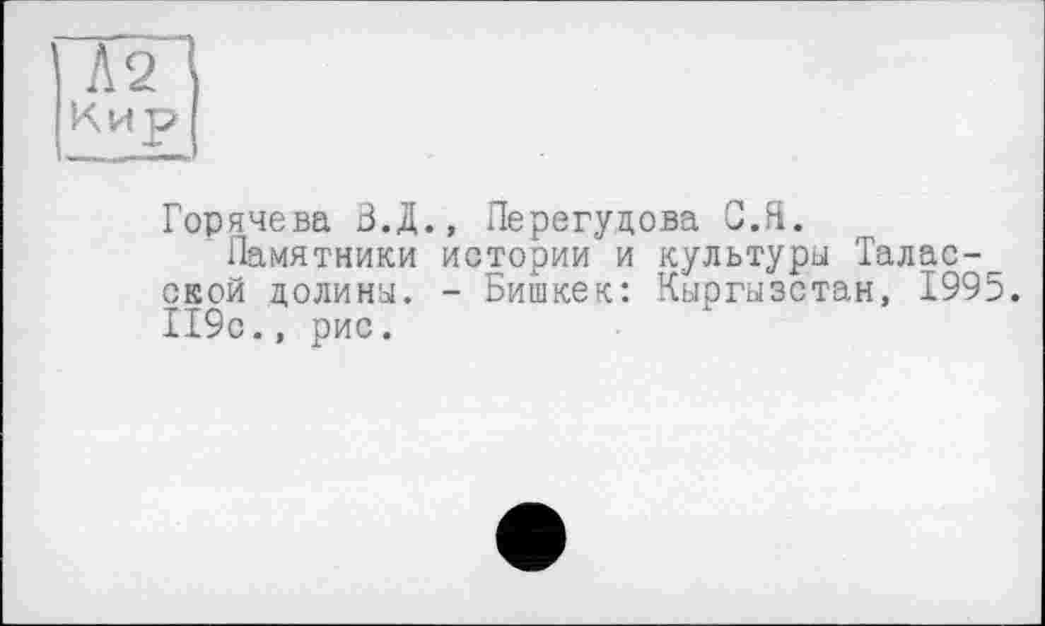 ﻿Л 2 Кир
Горячева З.Д., Перегудова С.ft.
Памятники истории и культуры Таласской долины. - Бишкек: Кыргызстан, 1995. 119с., рис.